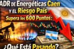 ADR de Energéticas Caen y el Riesgo País Supera los 600 Puntos: Qué Está Pasando
